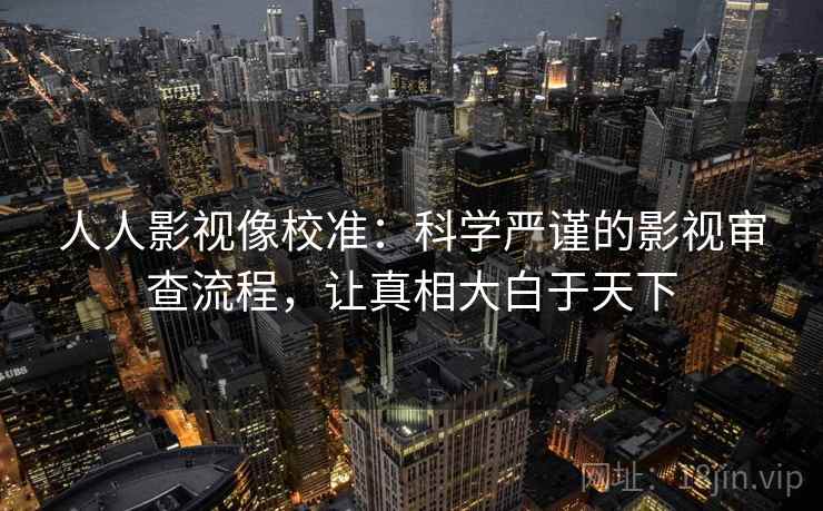 人人影视像校准：科学严谨的影视审查流程，让真相大白于天下