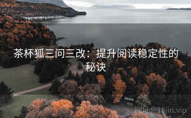 茶杯狐三问三改：提升阅读稳定性的秘诀