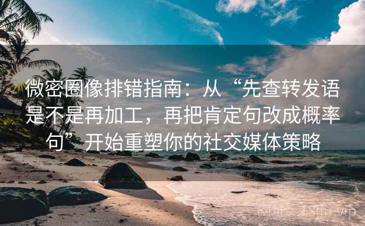 微密圈像排错指南：从“先查转发语是不是再加工，再把肯定句改成概率句”开始重塑你的社交媒体策略