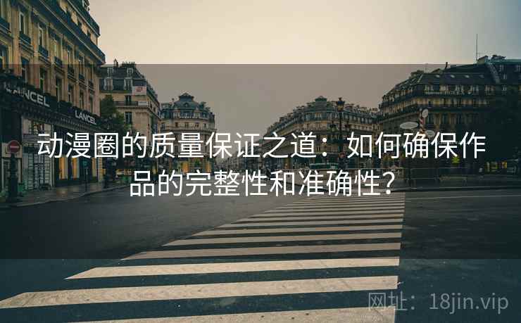 动漫圈的质量保证之道：如何确保作品的完整性和准确性？