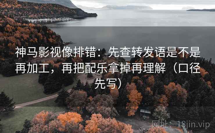 神马影视像排错：先查转发语是不是再加工，再把配乐拿掉再理解（口径先写）