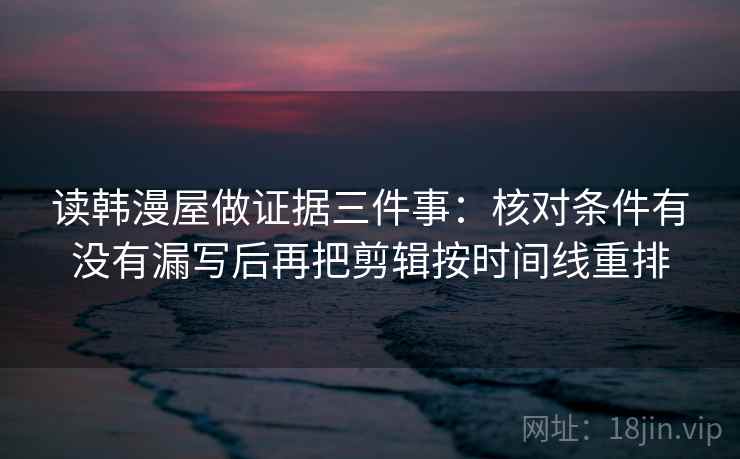 读韩漫屋做证据三件事：核对条件有没有漏写后再把剪辑按时间线重排