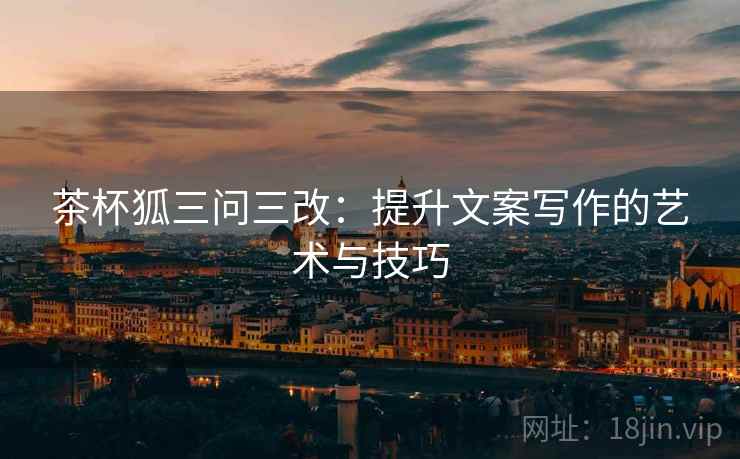 茶杯狐三问三改：提升文案写作的艺术与技巧