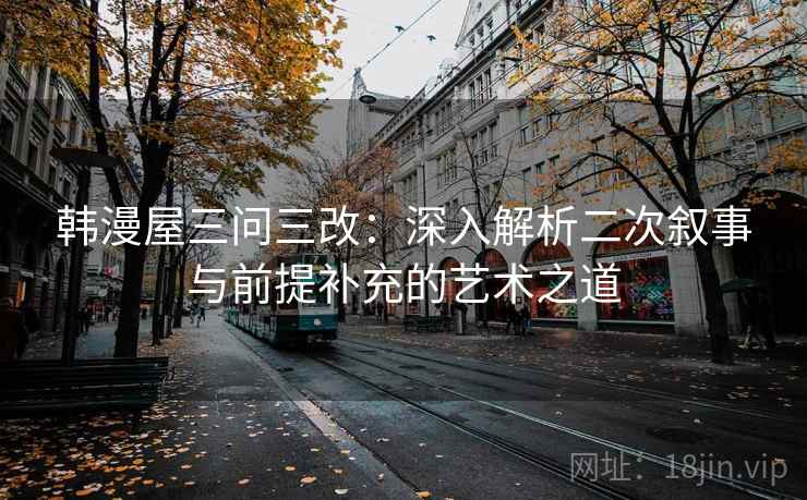 韩漫屋三问三改：深入解析二次叙事与前提补充的艺术之道