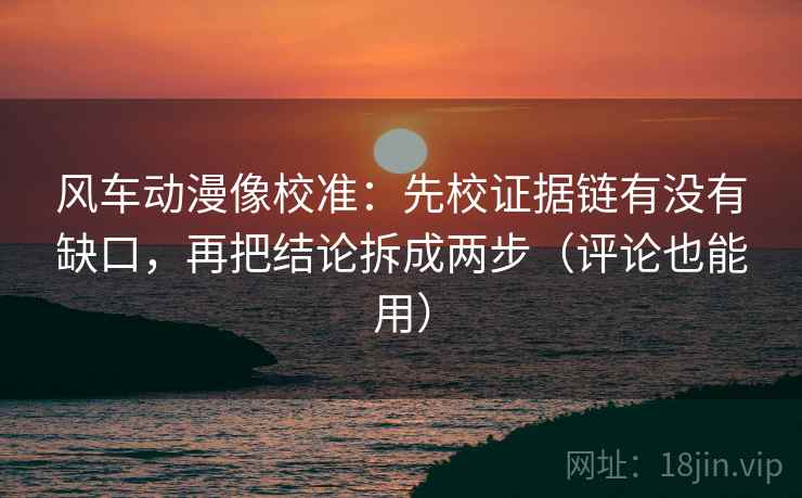 风车动漫像校准：先校证据链有没有缺口，再把结论拆成两步（评论也能用）