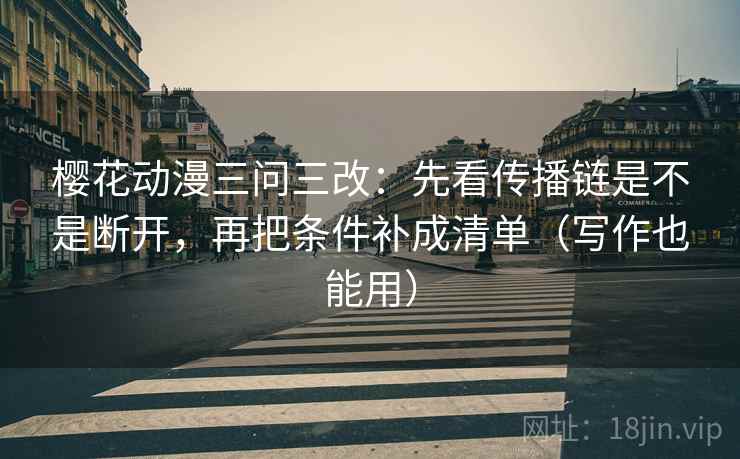 樱花动漫三问三改：先看传播链是不是断开，再把条件补成清单（写作也能用）
