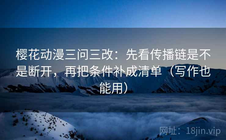 樱花动漫三问三改：先看传播链是不是断开，再把条件补成清单（写作也能用）