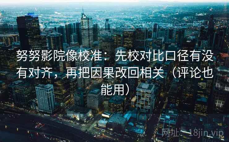 努努影院像校准：先校对比口径有没有对齐，再把因果改回相关（评论也能用）