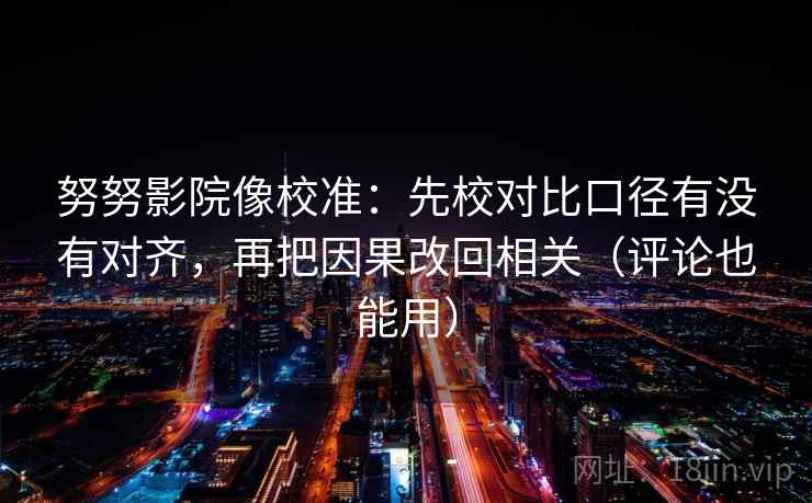 努努影院像校准：先校对比口径有没有对齐，再把因果改回相关（评论也能用）