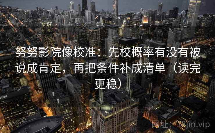 努努影院像校准：先校概率有没有被说成肯定，再把条件补成清单（读完更稳）