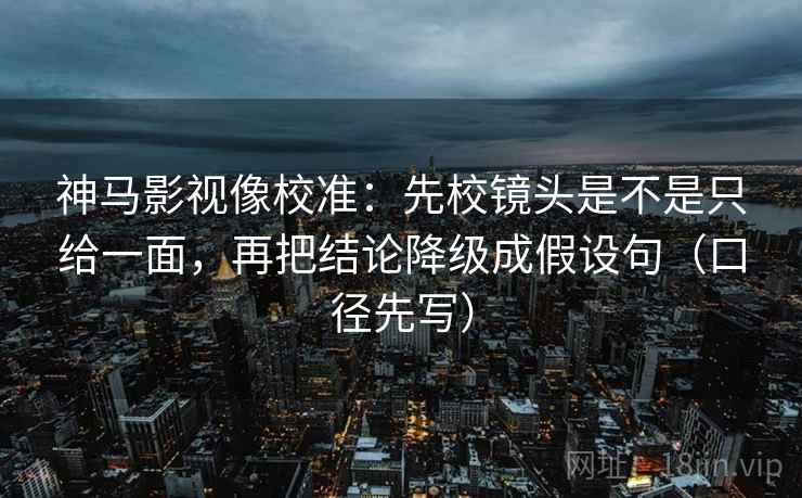 神马影视像校准：先校镜头是不是只给一面，再把结论降级成假设句（口径先写）