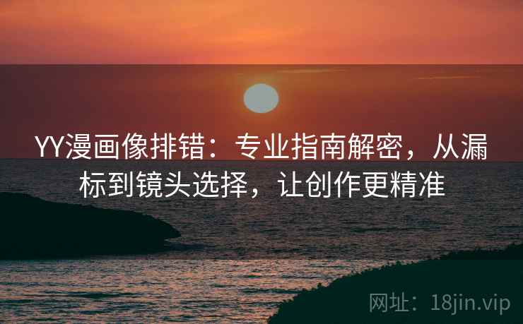 YY漫画像排错：专业指南解密，从漏标到镜头选择，让创作更精准