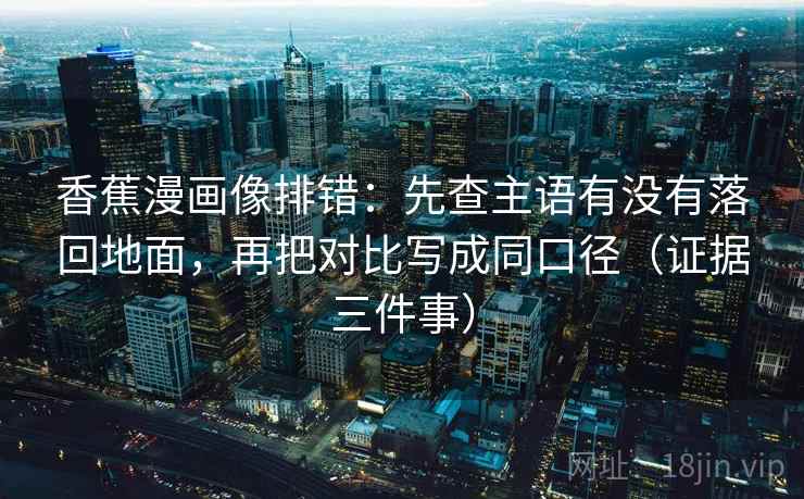 香蕉漫画像排错：先查主语有没有落回地面，再把对比写成同口径（证据三件事）  第2张