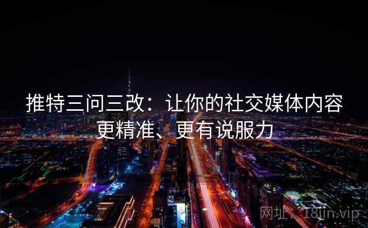 推特三问三改：让你的社交媒体内容更精准、更有说服力  第1张