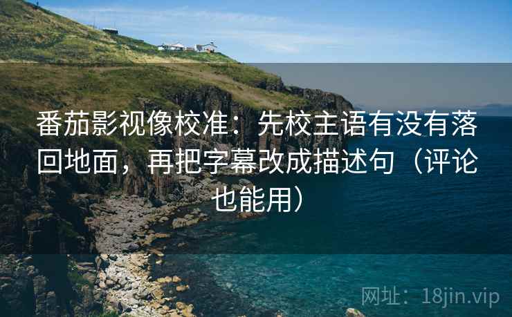 番茄影视像校准：先校主语有没有落回地面，再把字幕改成描述句（评论也能用）
