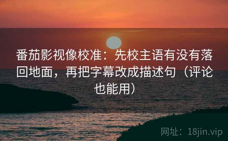 番茄影视像校准：先校主语有没有落回地面，再把字幕改成描述句（评论也能用）