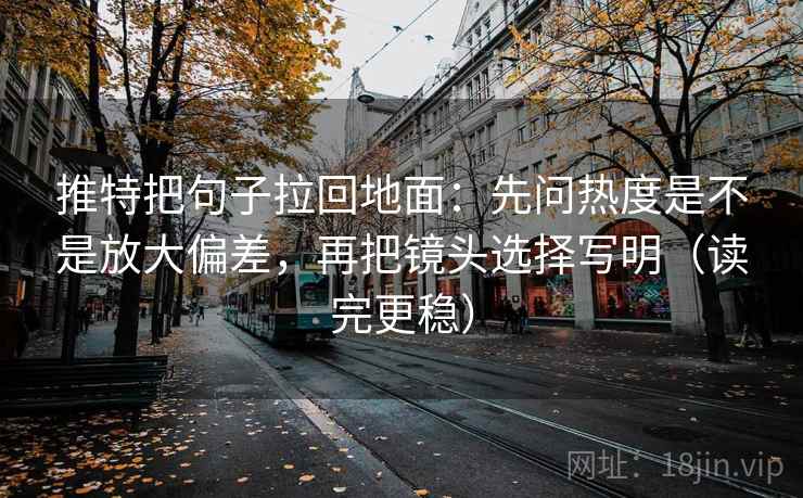 推特把句子拉回地面：先问热度是不是放大偏差，再把镜头选择写明（读完更稳）  第2张