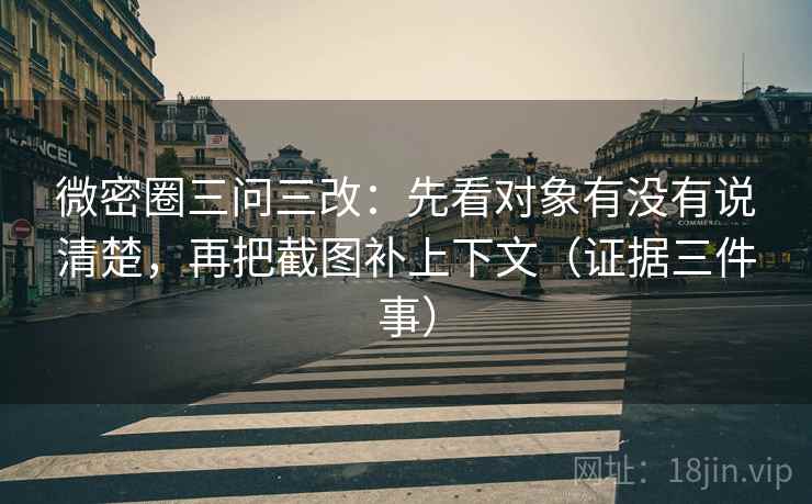 微密圈三问三改：先看对象有没有说清楚，再把截图补上下文（证据三件事）