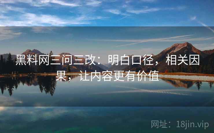 黑料网三问三改：明白口径，相关因果，让内容更有价值