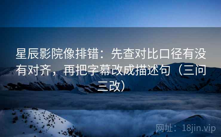 星辰影院像排错：先查对比口径有没有对齐，再把字幕改成描述句（三问三改）