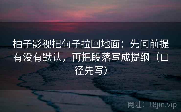 柚子影视把句子拉回地面：先问前提有没有默认，再把段落写成提纲（口径先写）