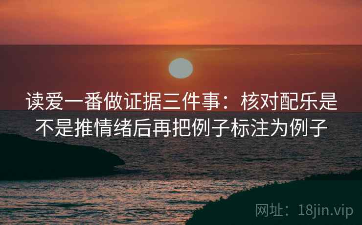 读爱一番做证据三件事：核对配乐是不是推情绪后再把例子标注为例子  第1张