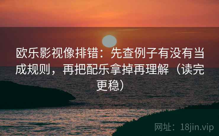 欧乐影视像排错：先查例子有没有当成规则，再把配乐拿掉再理解（读完更稳）