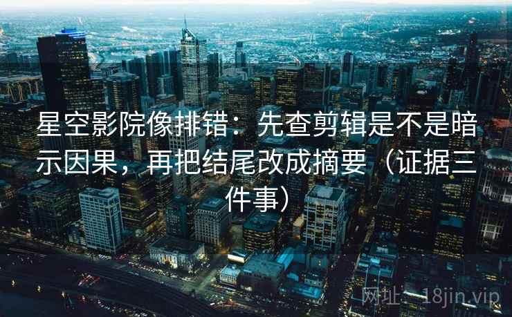 星空影院像排错：先查剪辑是不是暗示因果，再把结尾改成摘要（证据三件事）  第1张