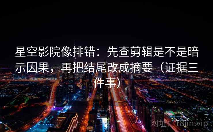 星空影院像排错：先查剪辑是不是暗示因果，再把结尾改成摘要（证据三件事）  第2张
