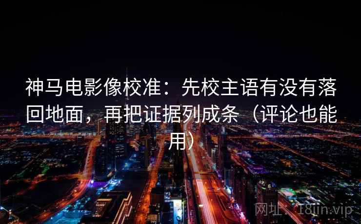 神马电影像校准：先校主语有没有落回地面，再把证据列成条（评论也能用）  第2张