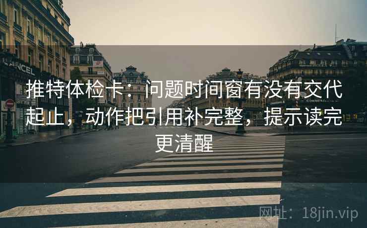 推特体检卡：问题时间窗有没有交代起止，动作把引用补完整，提示读完更清醒  第1张
