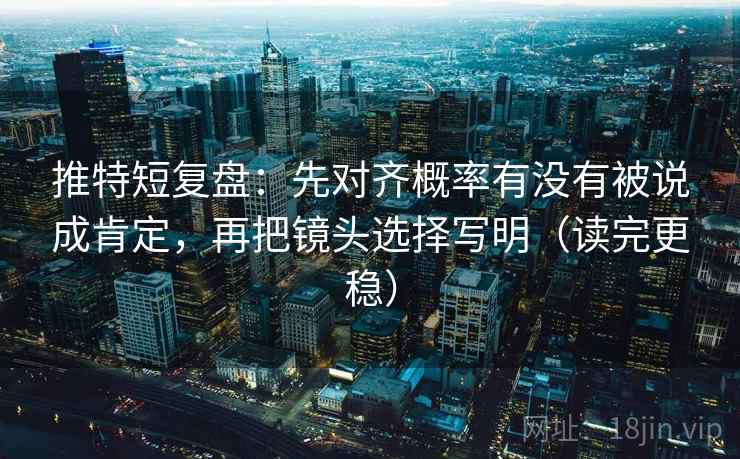 推特短复盘：先对齐概率有没有被说成肯定，再把镜头选择写明（读完更稳）