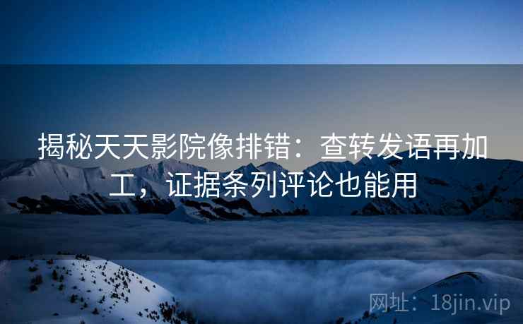 揭秘天天影院像排错：查转发语再加工，证据条列评论也能用  第2张