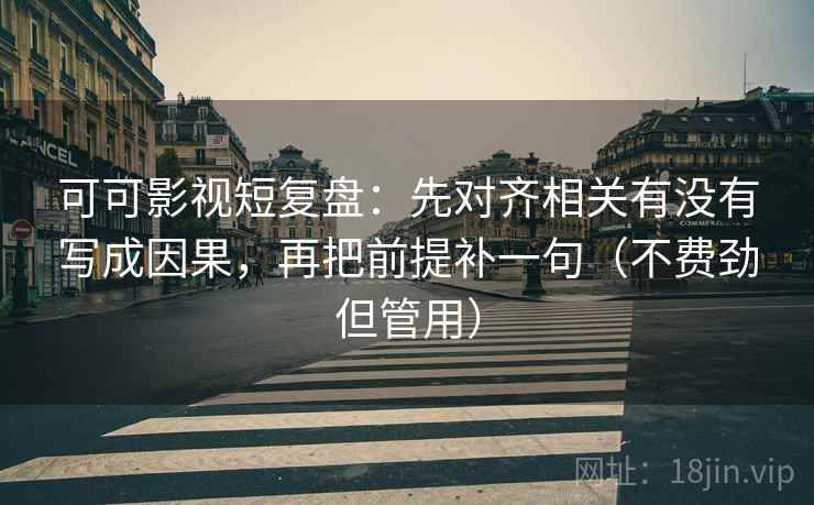 可可影视短复盘：先对齐相关有没有写成因果，再把前提补一句（不费劲但管用）