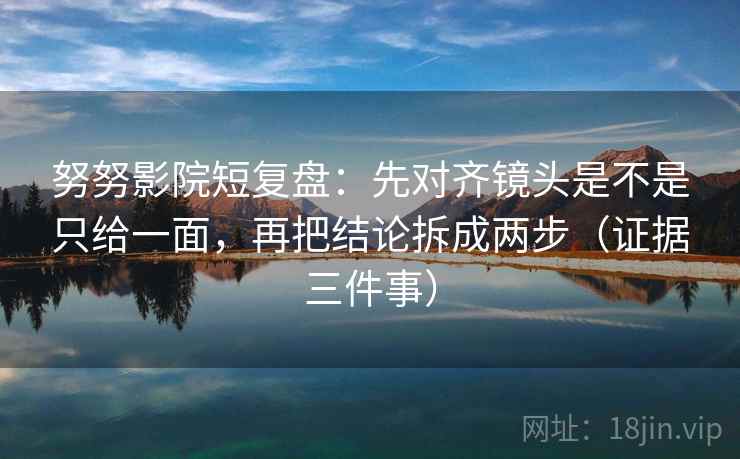 努努影院短复盘：先对齐镜头是不是只给一面，再把结论拆成两步（证据三件事）