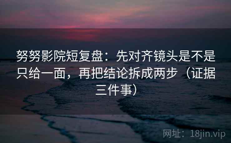 努努影院短复盘：先对齐镜头是不是只给一面，再把结论拆成两步（证据三件事）  第2张
