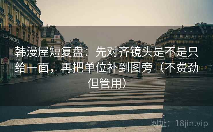 韩漫屋短复盘：先对齐镜头是不是只给一面，再把单位补到图旁（不费劲但管用）  第1张