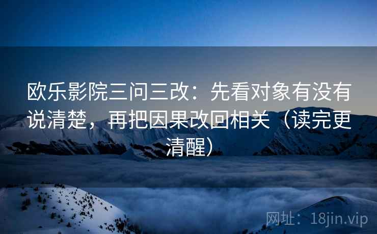 欧乐影院三问三改：先看对象有没有说清楚，再把因果改回相关（读完更清醒）