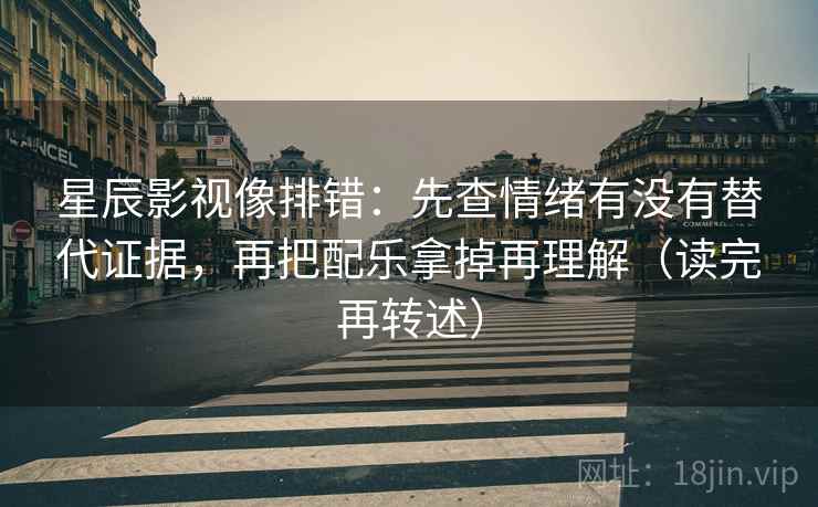 星辰影视像排错：先查情绪有没有替代证据，再把配乐拿掉再理解（读完再转述）  第1张