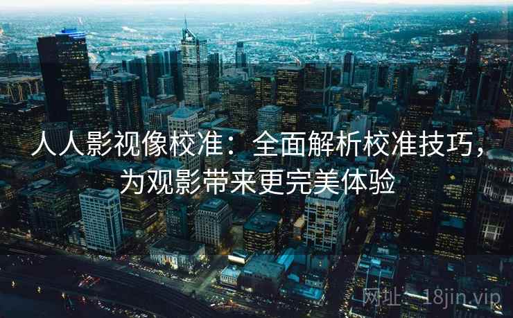 人人影视像校准：全面解析校准技巧，为观影带来更完美体验  第2张