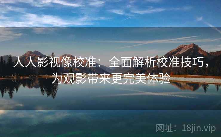 人人影视像校准：全面解析校准技巧，为观影带来更完美体验  第1张