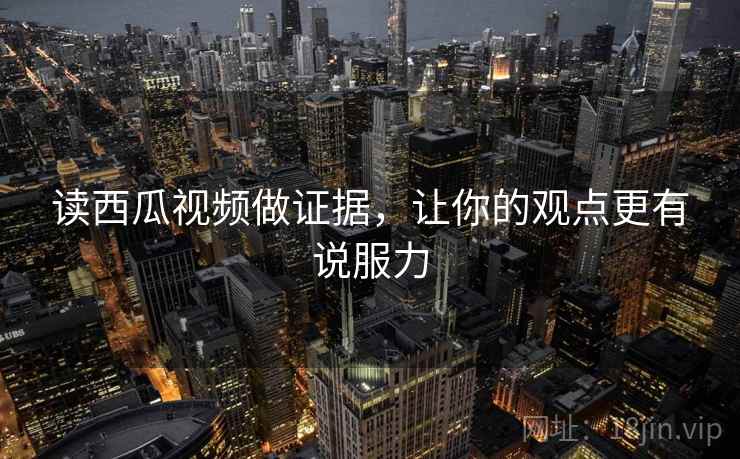 读西瓜视频做证据，让你的观点更有说服力