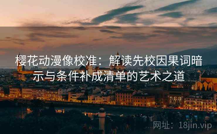 樱花动漫像校准：解读先校因果词暗示与条件补成清单的艺术之道