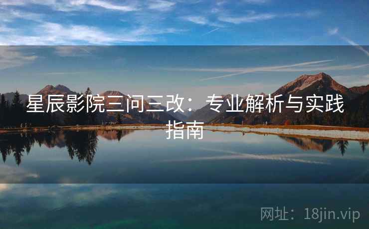星辰影院三问三改：专业解析与实践指南