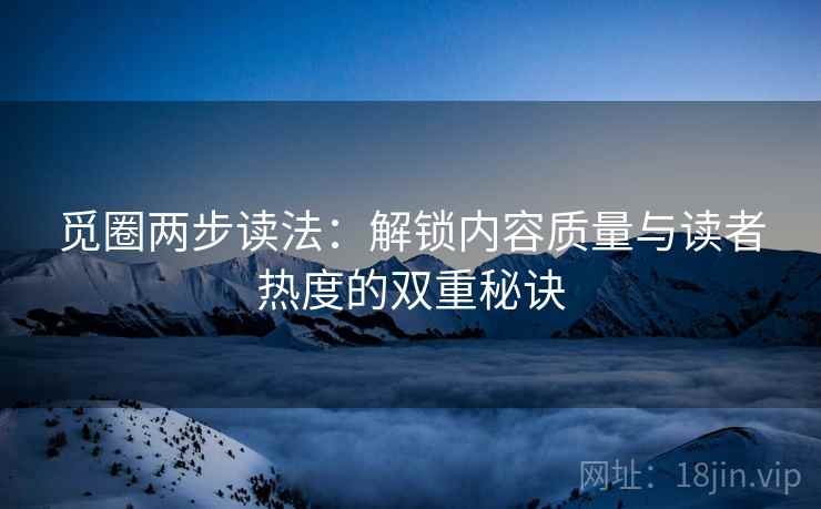 觅圈两步读法：解锁内容质量与读者热度的双重秘诀