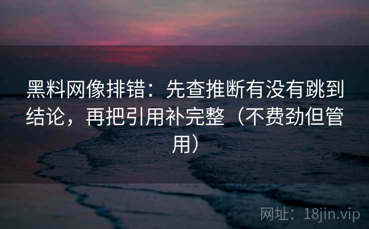 黑料网像排错：先查推断有没有跳到结论，再把引用补完整（不费劲但管用）