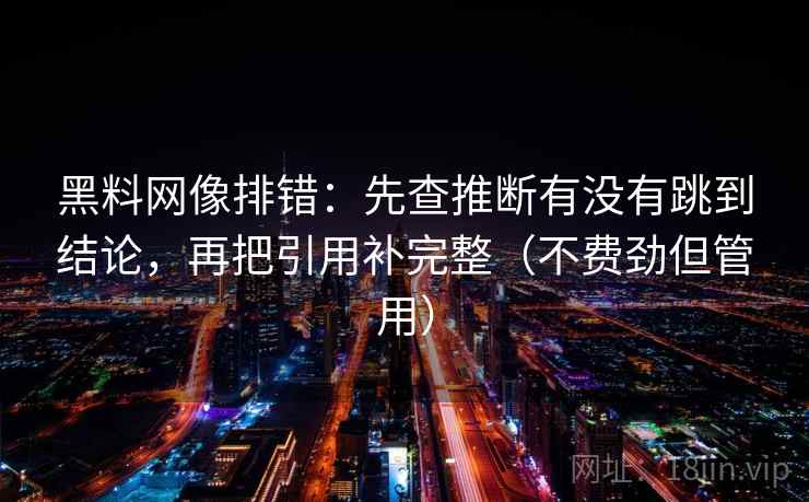 黑料网像排错：先查推断有没有跳到结论，再把引用补完整（不费劲但管用）