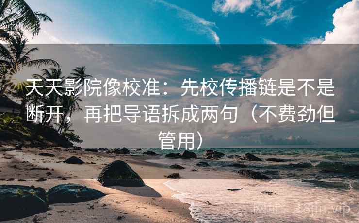 天天影院像校准：先校传播链是不是断开，再把导语拆成两句（不费劲但管用）