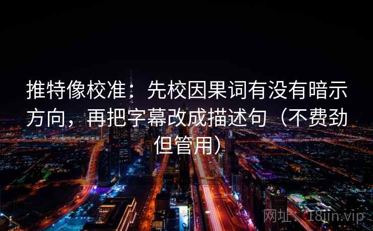 推特像校准：先校因果词有没有暗示方向，再把字幕改成描述句（不费劲但管用）