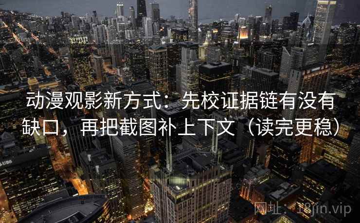 动漫观影新方式:先校证据链有没有缺口,再把截图补上下文(读完更稳)